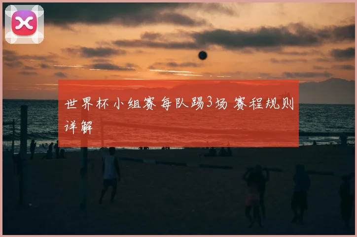 世界杯小组赛每队踢3场 赛程规则详解