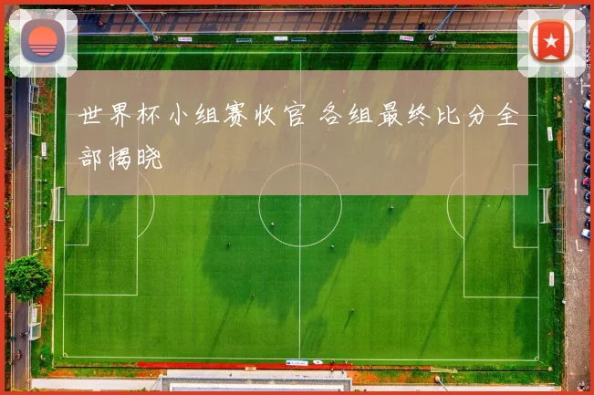 世界杯小组赛收官 各组最终比分全部揭晓