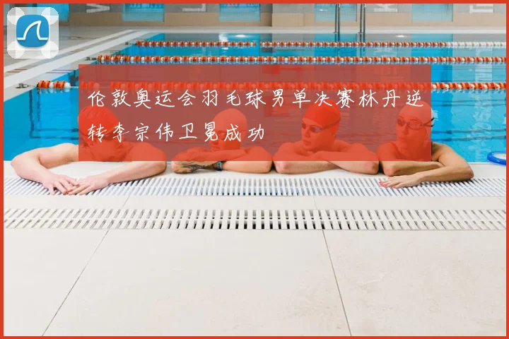 伦敦奥运会羽毛球男单决赛林丹逆转李宗伟卫冕成功