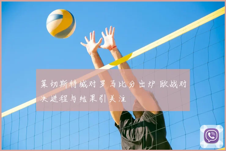莱切斯特城对罗马比分出炉 欧战对决进程与结果引关注