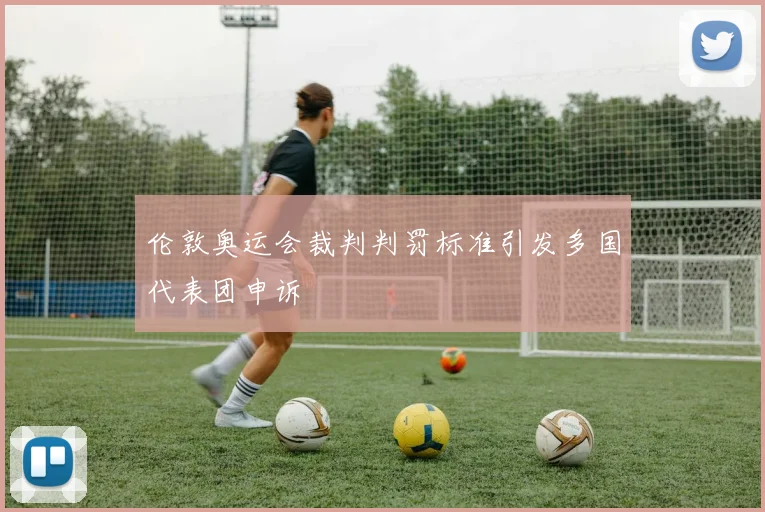 伦敦奥运会裁判判罚标准引发多国代表团申诉