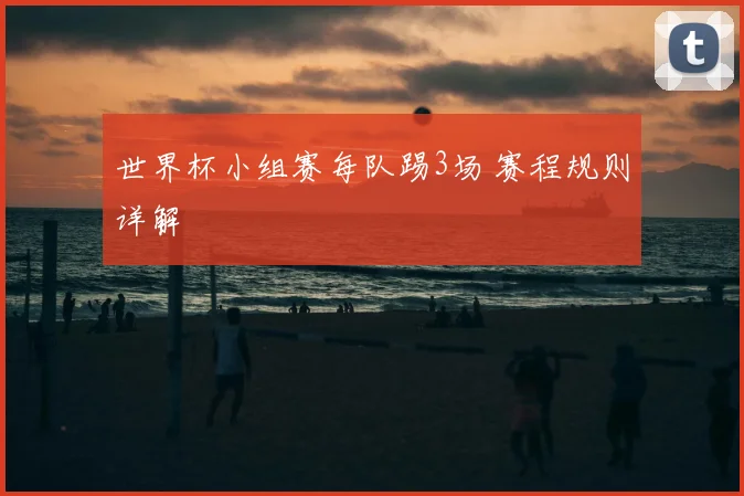 世界杯小组赛每队踢3场 赛程规则详解