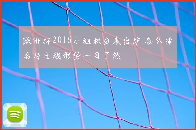 欧洲杯2016小组积分表出炉 各队排名与出线形势一目了然