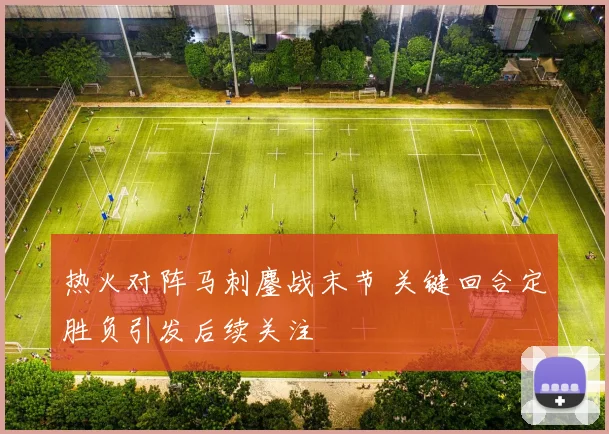 热火对阵马刺鏖战末节 关键回合定胜负引发后续关注