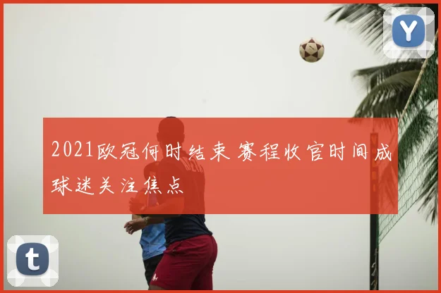 2021欧冠何时结束 赛程收官时间成球迷关注焦点