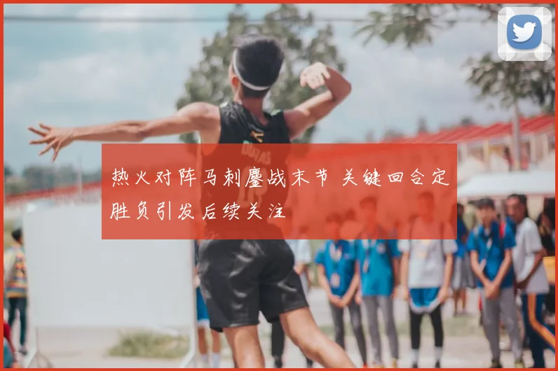 热火对阵马刺鏖战末节 关键回合定胜负引发后续关注
