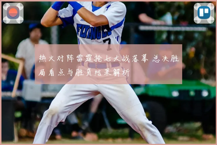热火对阵雷霆抢七大战落幕 总决胜局看点与胜负结果解析