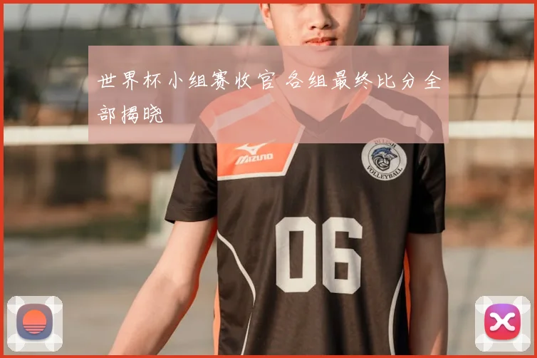 世界杯小组赛收官 各组最终比分全部揭晓