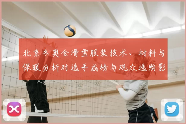 北京冬奥会滑雪服装技术、材料与保暖分析对选手成绩与观众选购影响