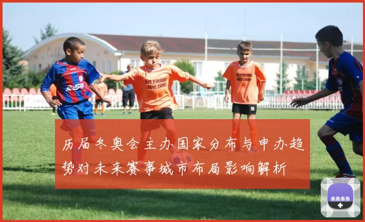 历届冬奥会主办国家分布与申办趋势对未来赛事城市布局影响解析