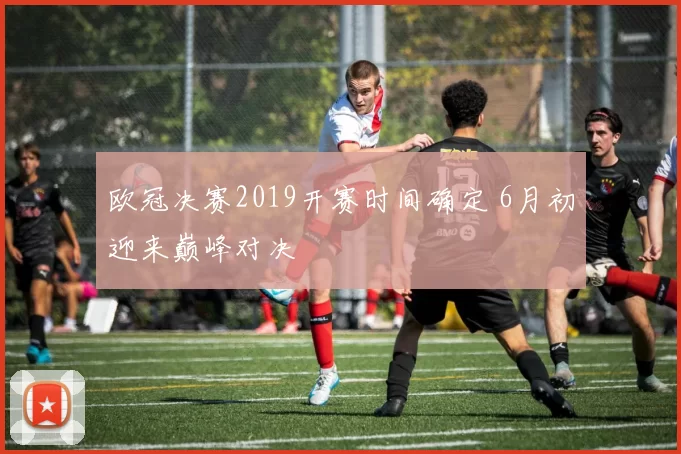 欧冠决赛2019开赛时间确定 6月初迎来巅峰对决