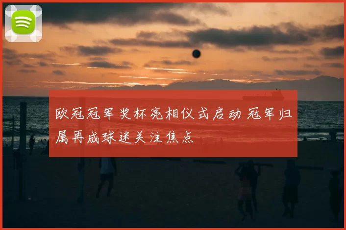 欧冠冠军奖杯亮相仪式启动 冠军归属再成球迷关注焦点