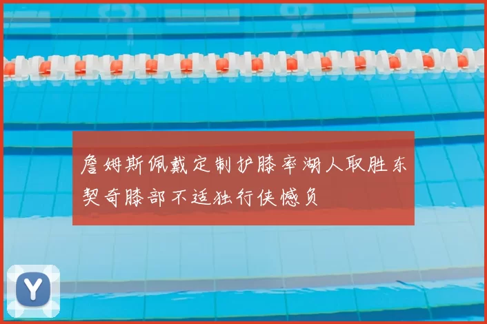 詹姆斯佩戴定制护膝率湖人取胜东契奇膝部不适独行侠憾负