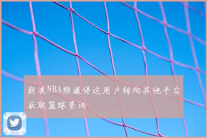 新浪NBA频道停运用户转向其他平台获取篮球资讯