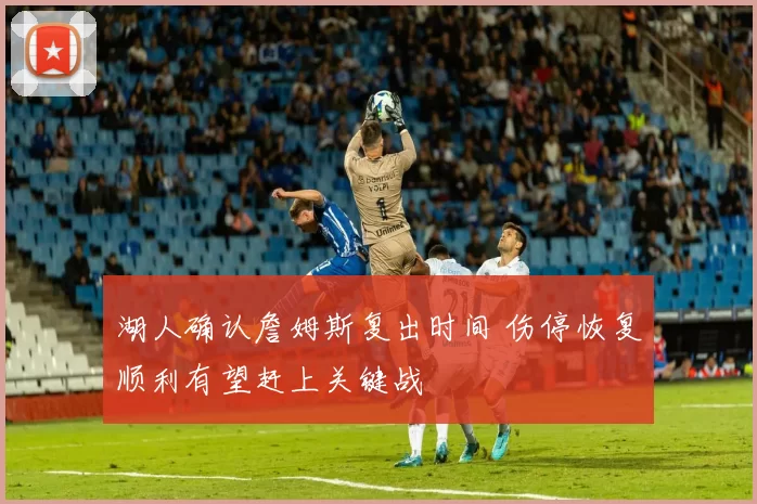 湖人确认詹姆斯复出时间 伤停恢复顺利有望赶上关键战