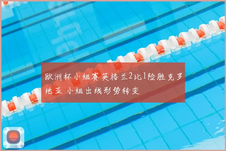 欧洲杯小组赛英格兰2比1险胜克罗地亚 小组出线形势转变