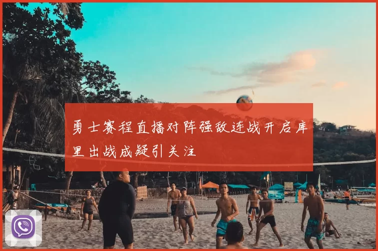 勇士赛程直播对阵强敌连战开启库里出战成疑引关注