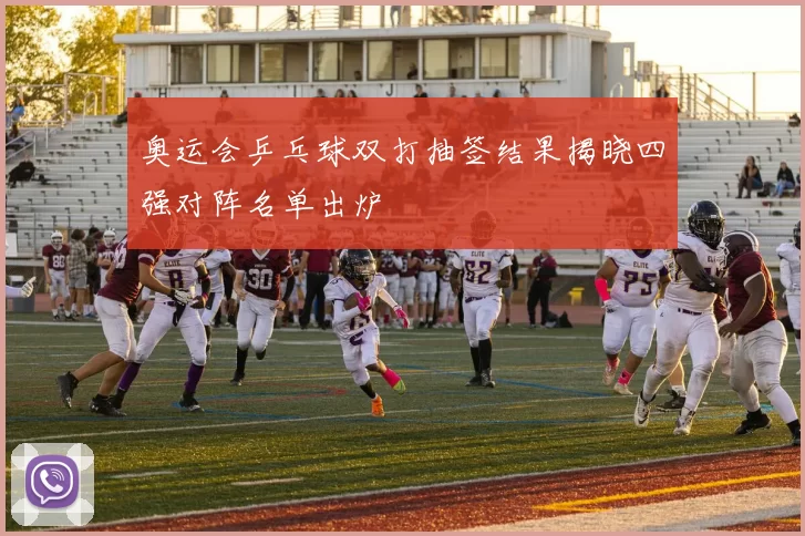 奥运会乒乓球双打抽签结果揭晓四强对阵名单出炉