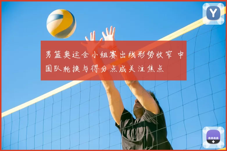 男篮奥运会小组赛出线形势收窄 中国队轮换与得分点成关注焦点