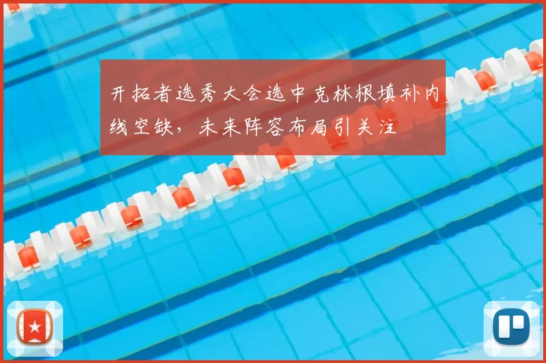 开拓者选秀大会选中克林根填补内线空缺，未来阵容布局引关注