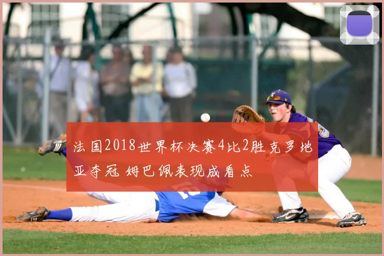 法国2018世界杯决赛4比2胜克罗地亚夺冠 姆巴佩表现成看点