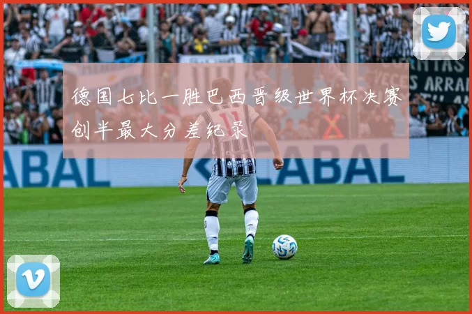 德国七比一胜巴西晋级世界杯决赛创半最大分差纪录