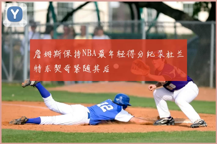 詹姆斯保持NBA最年轻得分纪录杜兰特东契奇紧随其后