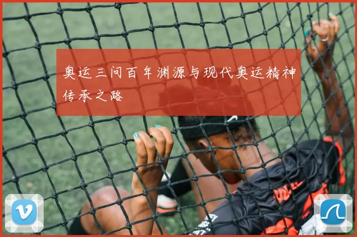 奥运三问百年渊源与现代奥运精神传承之路