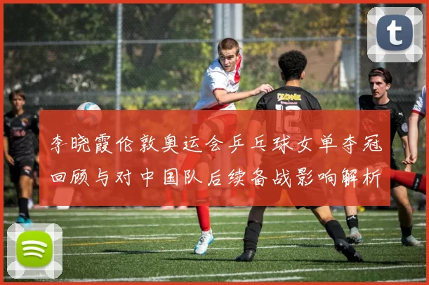 李晓霞伦敦奥运会乒乓球女单夺冠回顾与对中国队后续备战影响解析