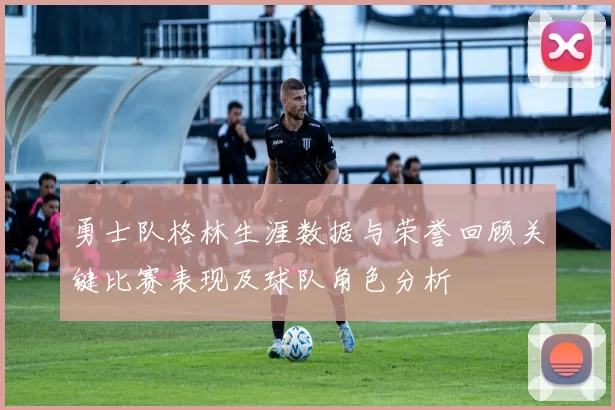 勇士队格林生涯数据与荣誉回顾关键比赛表现及球队角色分析