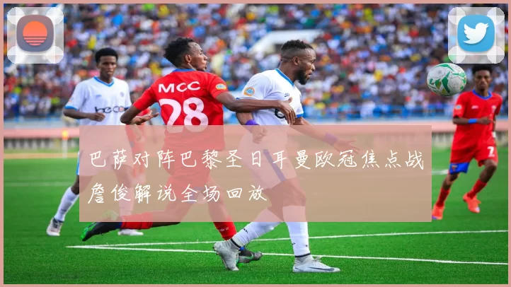 巴萨对阵巴黎圣日耳曼欧冠焦点战詹俊解说全场回放