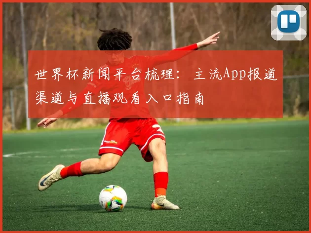 世界杯新闻平台梳理:主流App报道渠道与直播观看入口指南