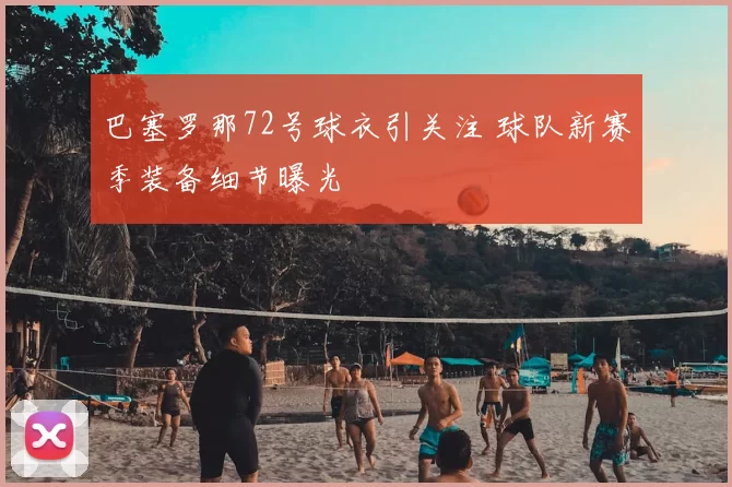 巴塞罗那72号球衣引关注 球队新赛季装备细节曝光