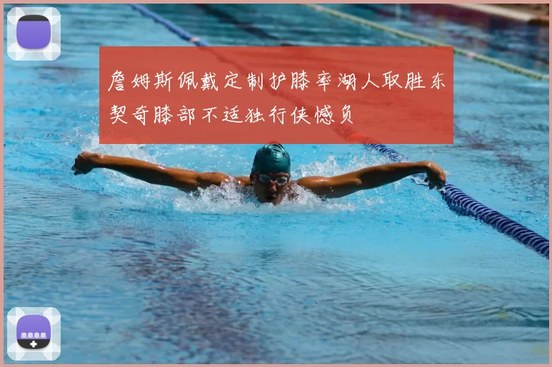 詹姆斯佩戴定制护膝率湖人取胜东契奇膝部不适独行侠憾负