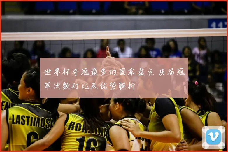 世界杯夺冠最多的国家盘点 历届冠军次数对比及优势解析