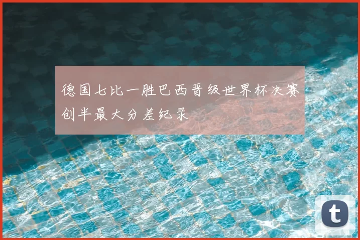 德国七比一胜巴西晋级世界杯决赛创半最大分差纪录
