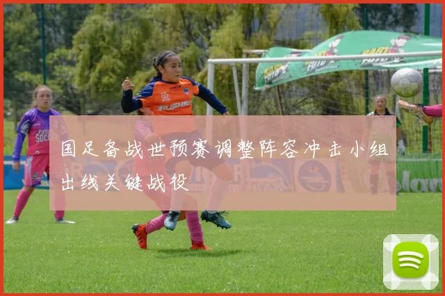 国足备战世预赛调整阵容冲击小组出线关键战役