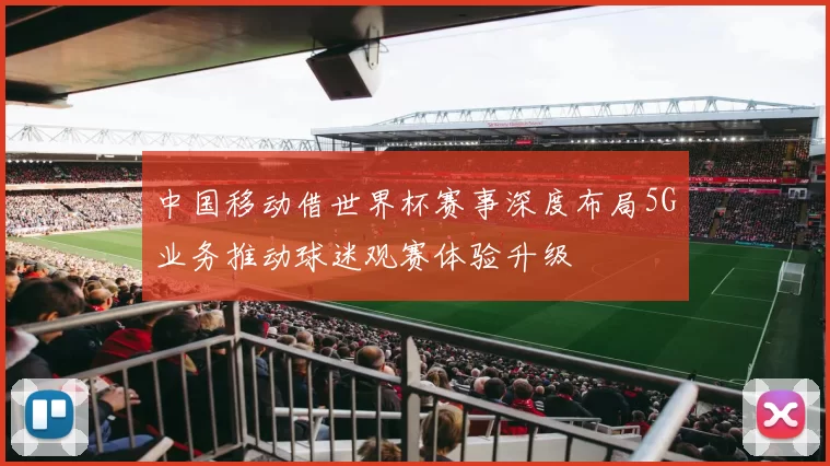 中国移动借世界杯赛事深度布局5G业务推动球迷观赛体验升级