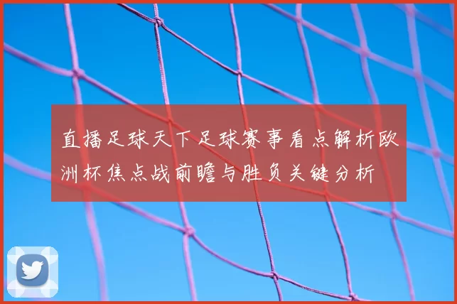 直播足球天下足球赛事看点解析欧洲杯焦点战前瞻与胜负关键分析