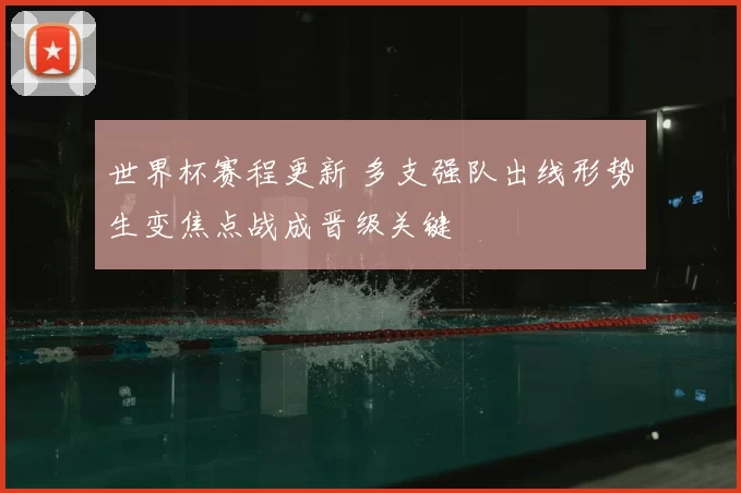 世界杯赛程更新 多支强队出线形势生变焦点战成晋级关键