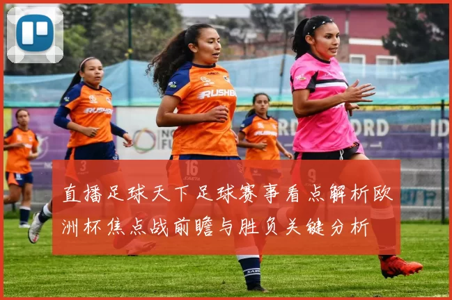 直播足球天下足球赛事看点解析欧洲杯焦点战前瞻与胜负关键分析