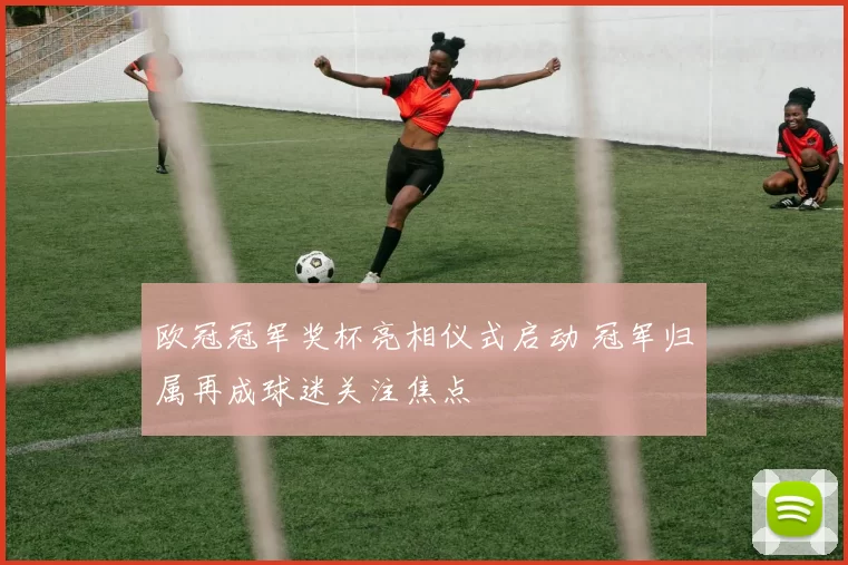 欧冠冠军奖杯亮相仪式启动 冠军归属再成球迷关注焦点