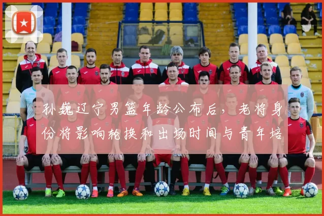 孙巍辽宁男篮年龄公布后,老将身份将影响轮换和出场时间与青年培养计划