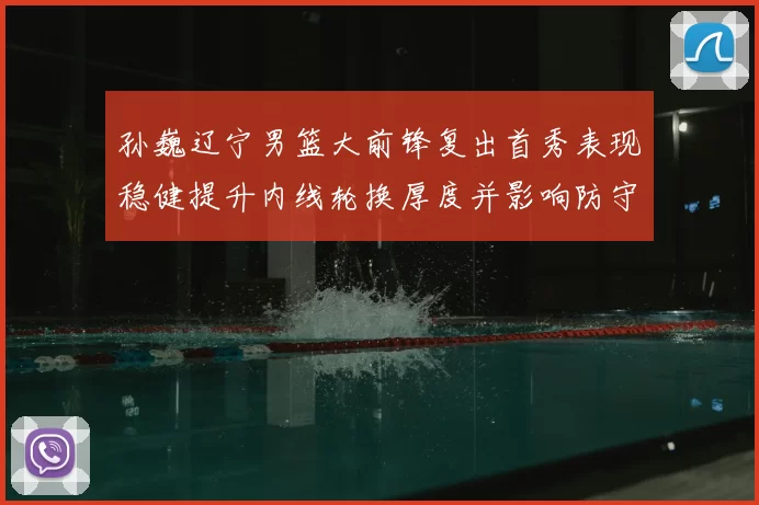 孙巍辽宁男篮大前锋复出首秀表现稳健提升内线轮换厚度并影响防守端