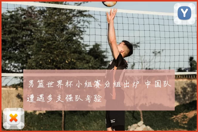 男篮世界杯小组赛分组出炉 中国队遭遇多支强队考验