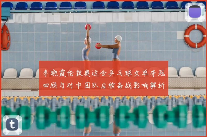 李晓霞伦敦奥运会乒乓球女单夺冠回顾与对中国队后续备战影响解析