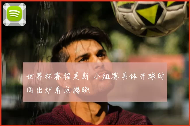 世界杯赛程更新 小组赛具体开球时间出炉看点揭晓