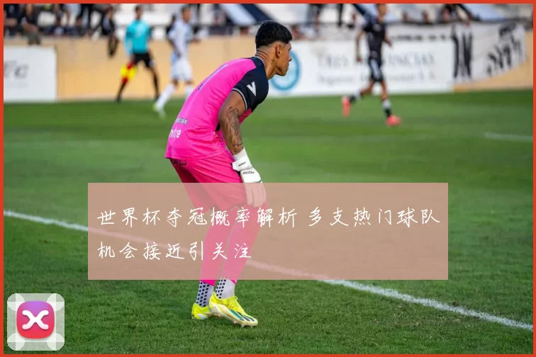 世界杯夺冠概率解析 多支热门球队机会接近引关注