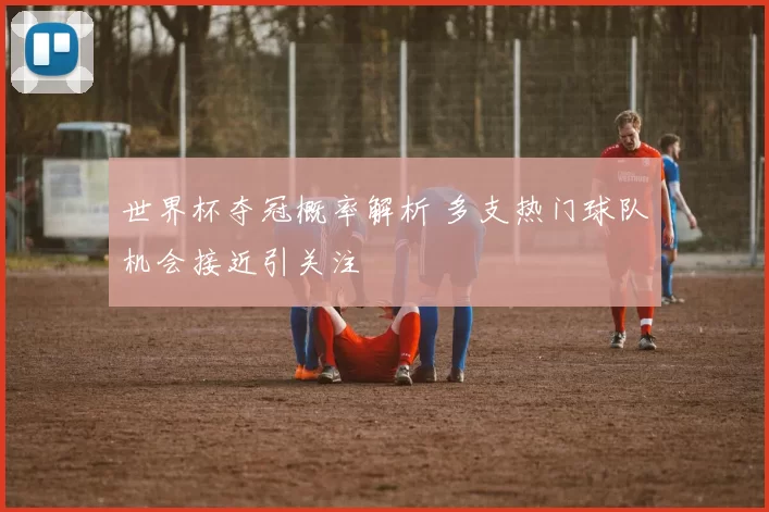世界杯夺冠概率解析 多支热门球队机会接近引关注
