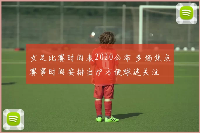 女足比赛时间表2020公布 多场焦点赛事时间安排出炉方便球迷关注